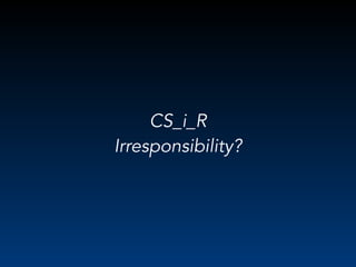 CS_i_R
Irresponsibility?
 