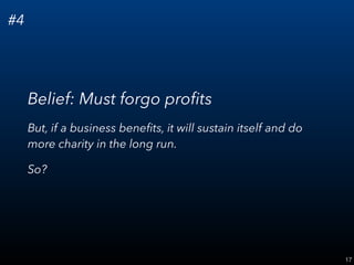17
#4
Belief: Must forgo proﬁts
But, if a business beneﬁts, it will sustain itself and do
more charity in the long run.
So?
 