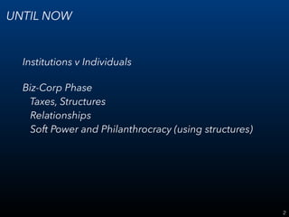 2
UNTIL NOW
Institutions v Individuals
Biz-Corp Phase 
Taxes, Structures 
Relationships 
Soft Power and Philanthrocracy (using structures)
 