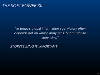 28
THE SOFT POWER 30
“In today's global information age, victory often
depends not on whose army wins, but on whose
story wins.”
STORYTELLING IS IMPORTANT
 