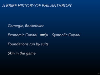 33
A BRIEF HISTORY OF PHILANTHROPY
Carnegie, Rockefeller
Economic Capital Symbolic Capital
Foundations run by suits
Skin in the game
 