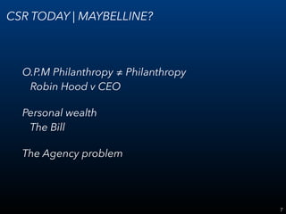 7
CSR TODAY | MAYBELLINE?
O.P.M Philanthropy ≠ Philanthropy 
Robin Hood v CEO
Personal wealth 
The Bill
The Agency problem
 