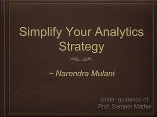 Simplify Your Analytics
Strategy
~ Narendra Mulani
Under guidance of
Prof. Sameer Mathur
 