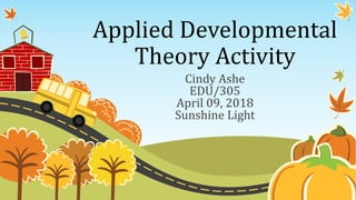Applied Developmental
Theory Activity
Cindy Ashe
EDU/305
April 09, 2018
Sunshine Light
 