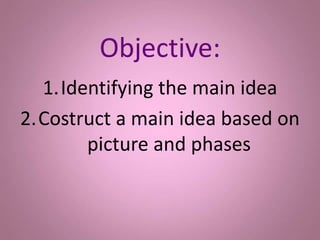 Objective:
1.Identifying the main idea
2.Costruct a main idea based on
picture and phases
 