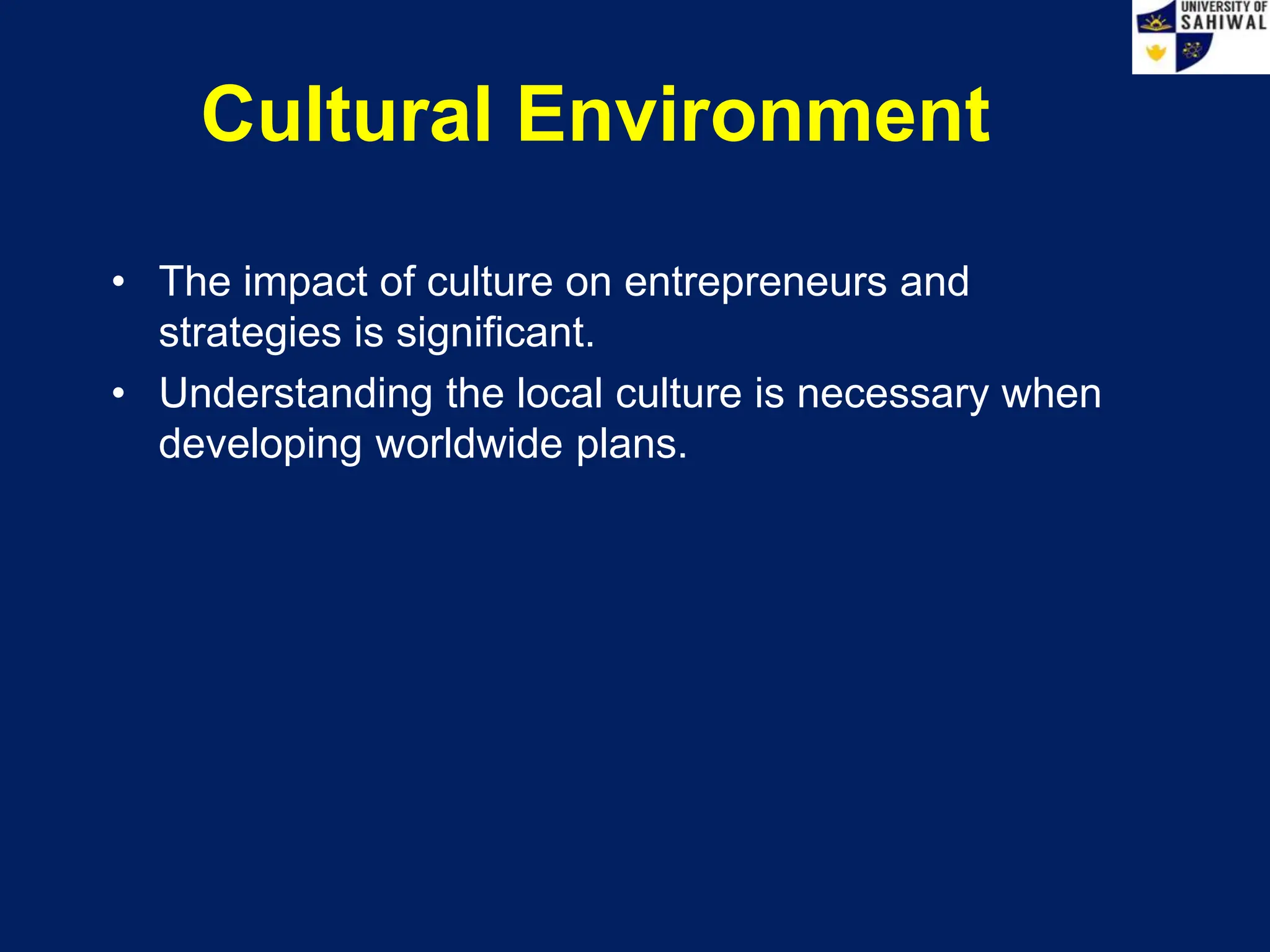 Cultural Environment
• The impact of culture on entrepreneurs and
strategies is significant.
• Understanding the local culture is necessary when
developing worldwide plans.
 