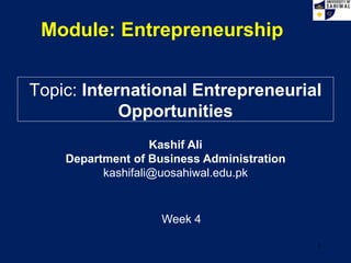Module: Entrepreneurship
Topic: International Entrepreneurial
Opportunities
Week 4
Kashif Ali
Department of Business Administration
kashifali@uosahiwal.edu.pk
1
 