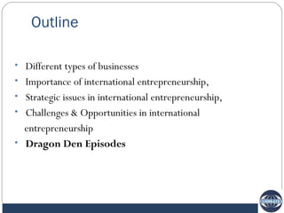 Outline

• Different types of businesses
• Importance of international entrepreneurship,
• Strategic issues in international entrepreneurship,
• Challenges & Opportunities in international
  entrepreneurship
• Dragon Den Episodes
 