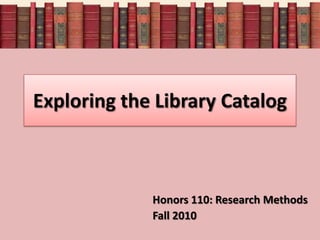 Exploring the Library Catalog Honors 110: Research Methods Fall 2010 
