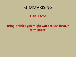 SUMMARISING
FOR CLASS:
Bring articles you might want to use in your
term paper.
 