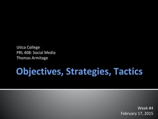 Objectives, Strategies, Tactics
Week #4
February 17, 2015
Utica College
PRL 408: Social Media
Thomas Armitage
 