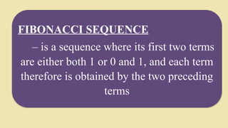 FIBONACCI SEQUENCE
– is a sequence where its first two terms
are either both 1 or 0 and 1, and each term
therefore is obtained by the two preceding
terms
 