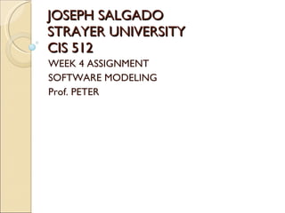 JOSEPH SALGADO STRAYER UNIVERSITY CIS 512 WEEK 4 ASSIGNMENT SOFTWARE MODELING Prof. PETER 