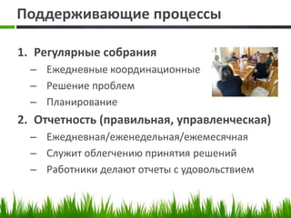Поддерживающие процессы
1. Регулярные собрания
– Ежедневные координационные
– Решение проблем
– Планирование
2. Отчетность (правильная, управленческая)
– Ежедневная/еженедельная/ежемесячная
– Служит облегчению принятия решений
– Работники делают отчеты с удовольствием
 