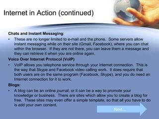 Internet in Action (continued)
Chats and Instant Messaging:
• These are no longer limited to e-mail and the phone. Some se...