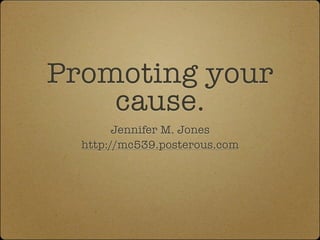 Promoting your
    cause.
        Jennifer M. Jones
  http://mc539.posterous.com
 