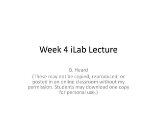 Week 4 iLab Lecture B. Heard (These may not be copied, reproduced, or posted in an online classroom without my permission. Students may download one copy for personal use.) 