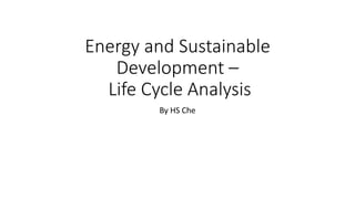 Energy and Sustainable
Development –
Life Cycle Analysis
By HS Che
 