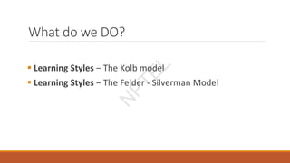 What do we DO?
 Learning Styles – The Kolb model
 Learning Styles – The Felder - Silverman Model
N
P
T
E
L
 