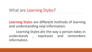 What are Learning Styles?
Learning Styles are different methods of learning
and understanding new information.
Learning Styles are the way a person takes in
understands , expresses and remembers
information. N
P
T
E
L
 