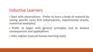 Inductive Learners
Start with observations - Prefer to learn a body of material by
seeing specific cases first (observations, experimental results,
numerical examples)
 Prefer to begin with general principles and to deduce
consequences and applications.
Infer, explain (natural human learning style)
N
P
T
E
L
 