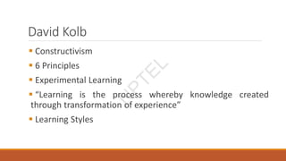 David Kolb
 Constructivism
 6 Principles
 Experimental Learning
 “Learning is the process whereby knowledge created
through transformation of experience”
 Learning Styles N
P
T
E
L
 