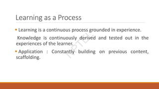Learning as a Process
 Learning is a continuous process grounded in experience.
Knowledge is continuously derived and tested out in the
experiences of the learner.
 Application : Constantly building on previous content,
scaffolding.
N
P
T
E
L
 