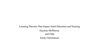Learning Theories That Impact Adult Education and Training
Gaylene McMurray
AET/500
Emily Christiansen
 
