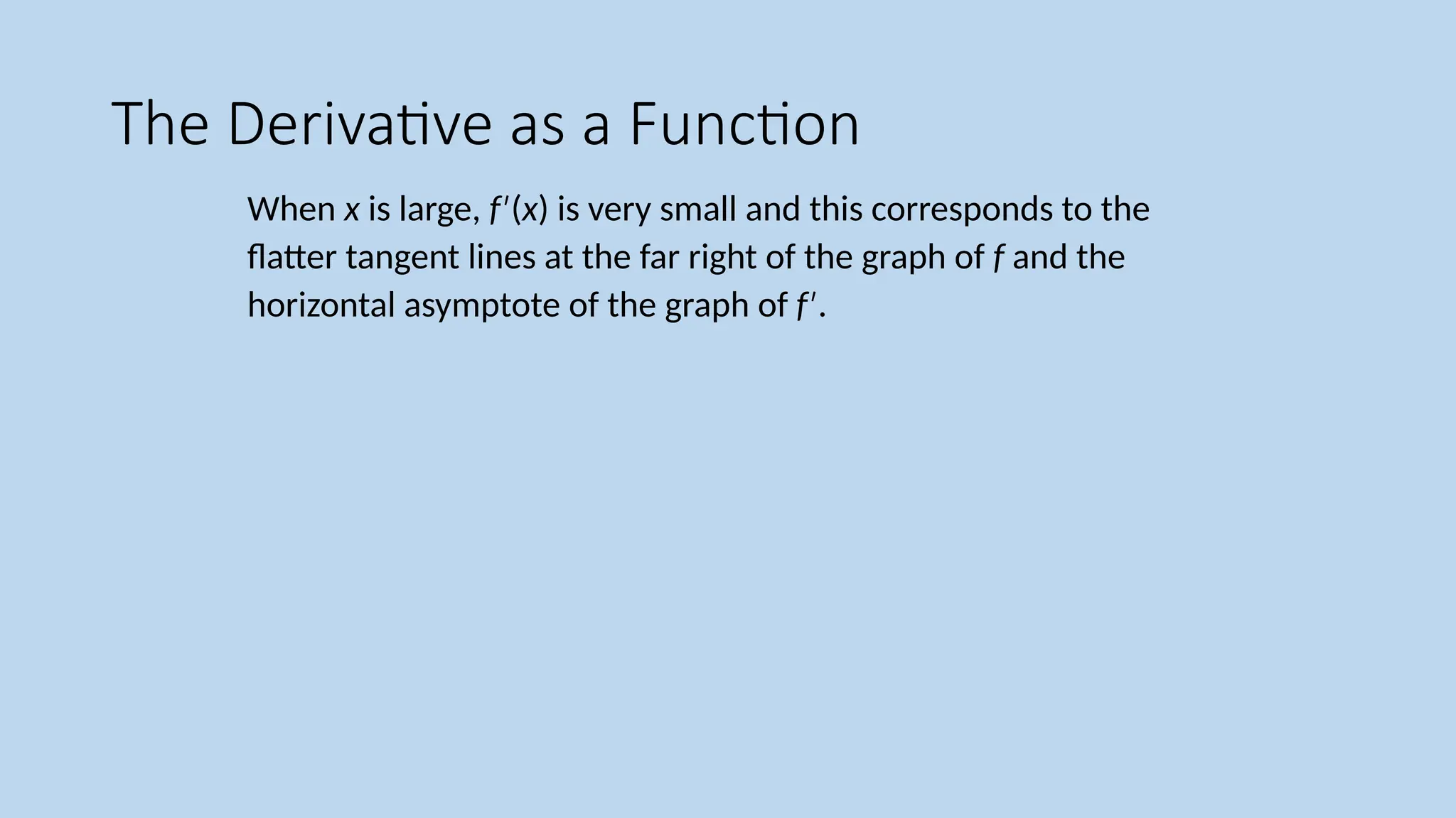 The Derivative as a Function When x is large, f ( ′ x) is very small and this corresponds to the flatter tangent lines at the far right of the graph of f and the horizontal asymptote of the graph of f . ′ 