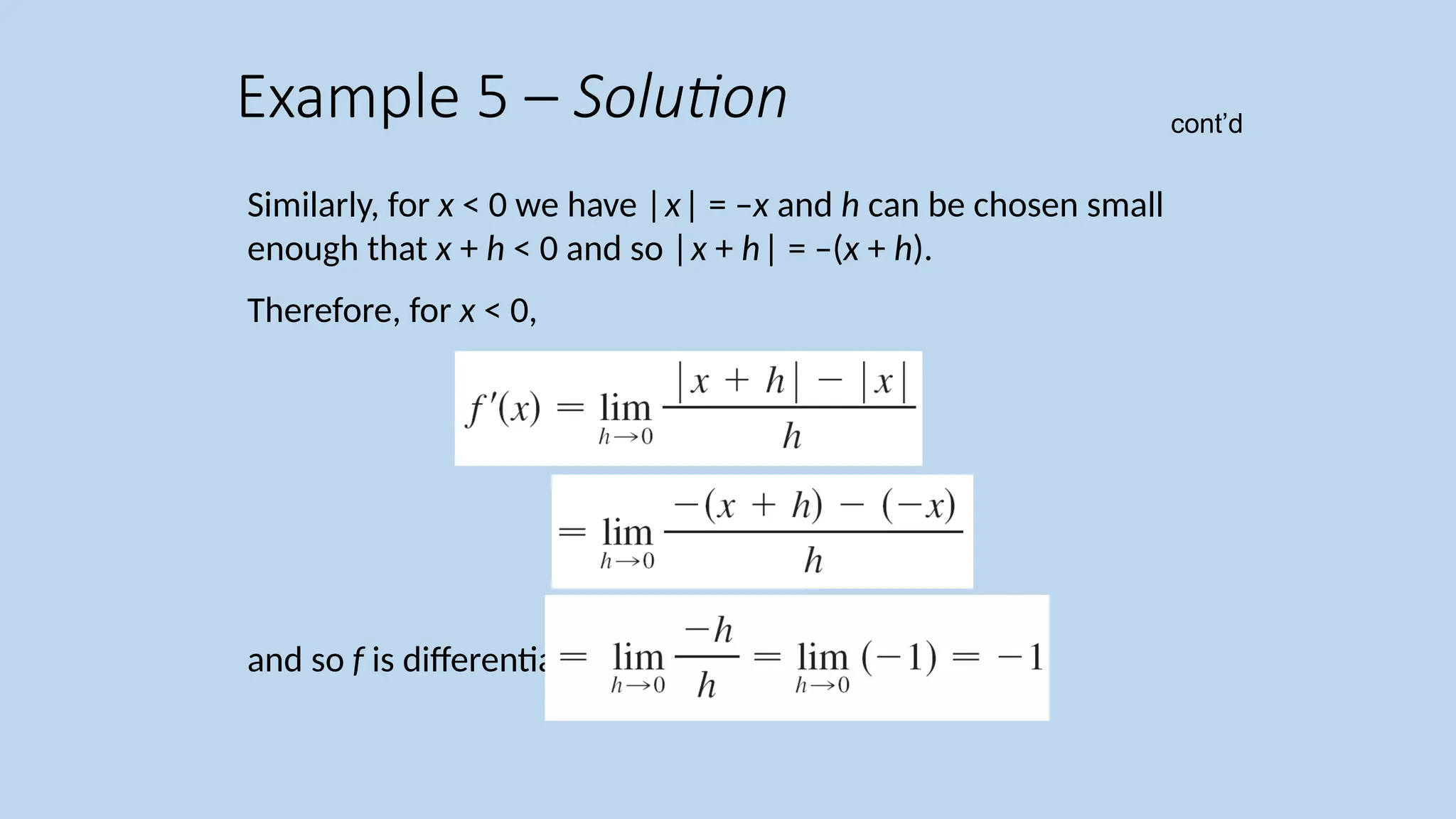 Similarly, for x < 0 we have |x| = –x and h can be chosen small enough that x + h < 0 and so |x + h| = –(x + h). Therefore, for x < 0, and so f is differentiable for any x < 0. Example 5 – Solution cont’d 