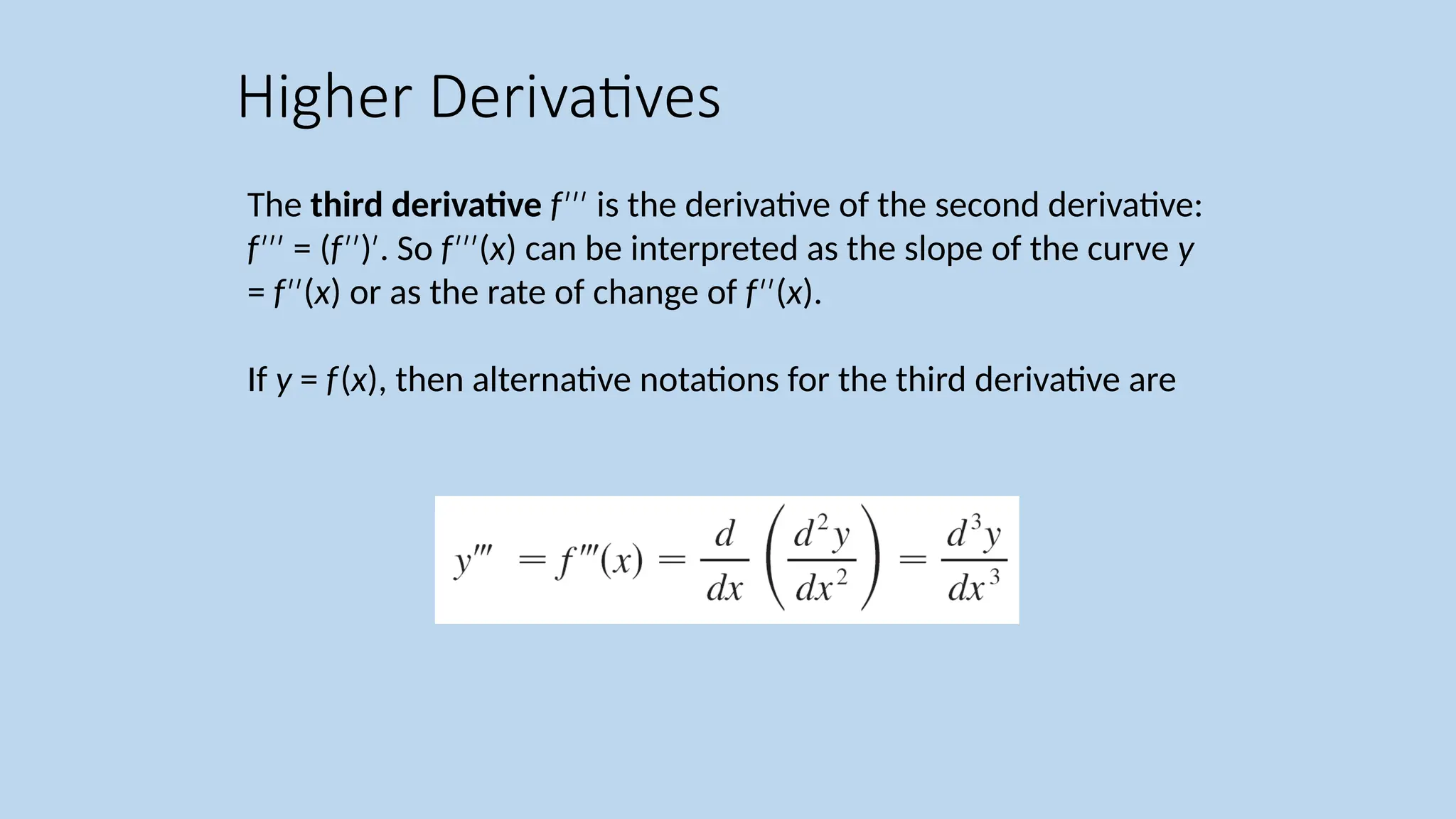 The third derivative f′′′ is the derivative of the second derivative: f = ( ′′′ f ) . So ′′ ′ f ( ′′′ x) can be interpreted as the slope of the curve y = f ( ′′ x) or as the rate of change of f ( ′′ x). If y = f(x), then alternative notations for the third derivative are Higher Derivatives 