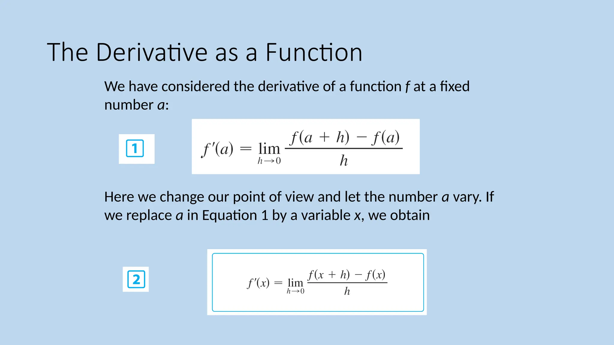 We have considered the derivative of a function f at a fixed number a: Here we change our point of view and let the number a vary. If we replace a in Equation 1 by a variable x, we obtain The Derivative as a Function 