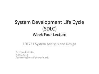 System Development Life Cycle
           (SDLC)
             Week Four Lecture

     EDT731 System Analysis and Design

Dr. Fern Entrekin
April, 2013
fentrekin@email.phoenix.edu
 