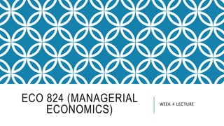 ECO 824 (MANAGERIAL
ECONOMICS)
WEEK 4 LECTURE
 
