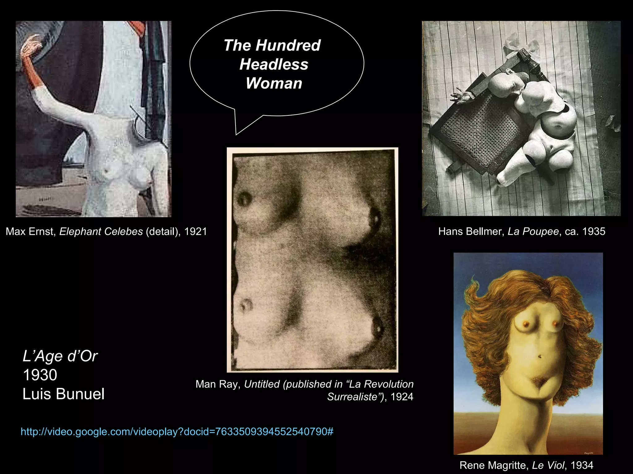 The Hundred  Headless Woman Max Ernst,  Elephant Celebes  (detail), 1921  Man Ray,  Untitled (published in “La Revolution  Surrealiste”) , 1924  Rene Magritte,  Le Viol , 1934  Hans Bellmer,  La Poupee , ca. 1935   http:// video.google.com/videoplay?docid =7633509394552540790# L’Age d’Or 1930 Luis Bunuel 