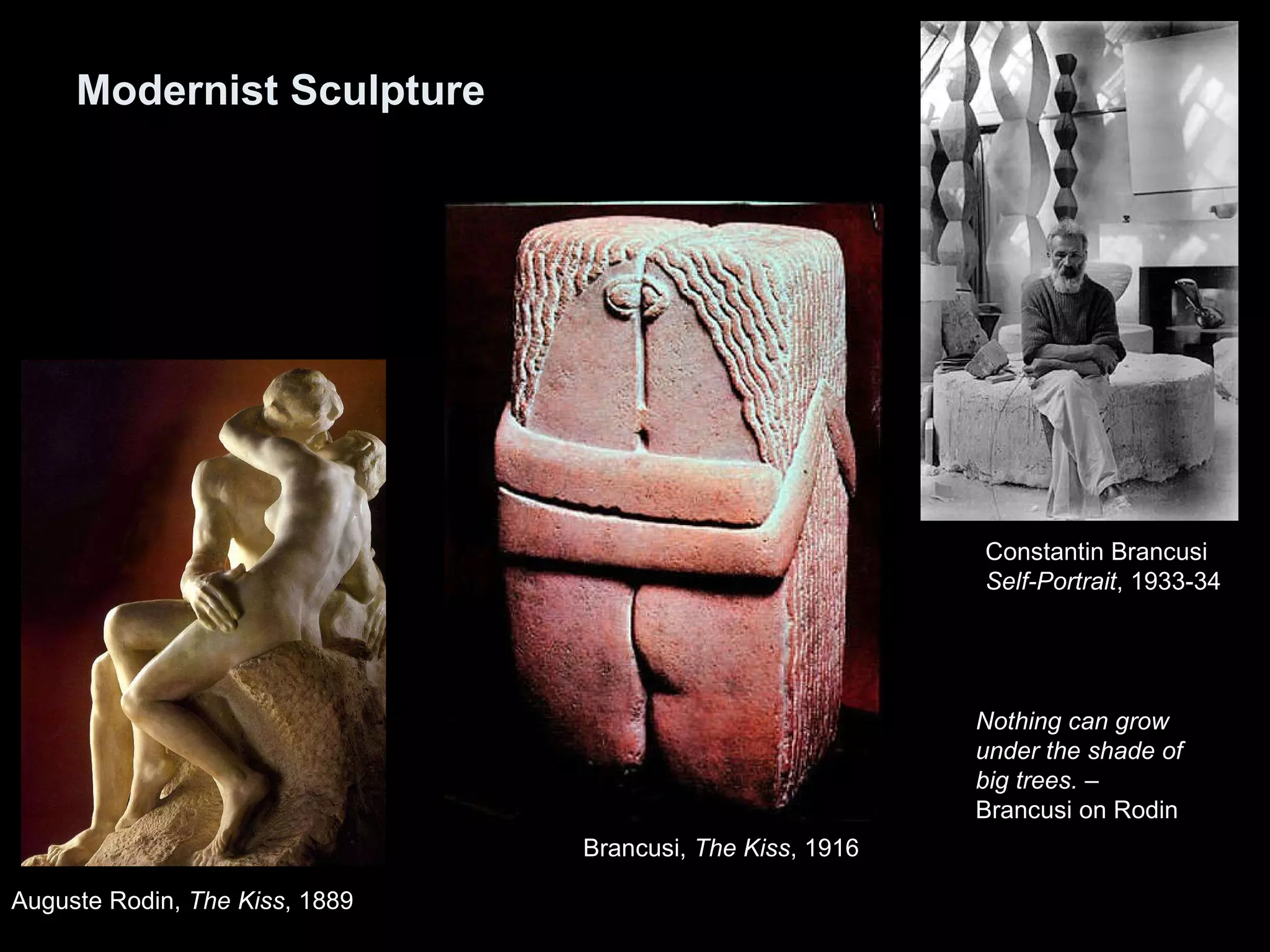 Modernist Sculpture Constantin Brancusi Self-Portrait , 1933-34  Brancusi,  The Kiss , 1916 Auguste Rodin,  The Kiss , 1889 Nothing can grow under the shade of big trees. –  Brancusi on Rodin 