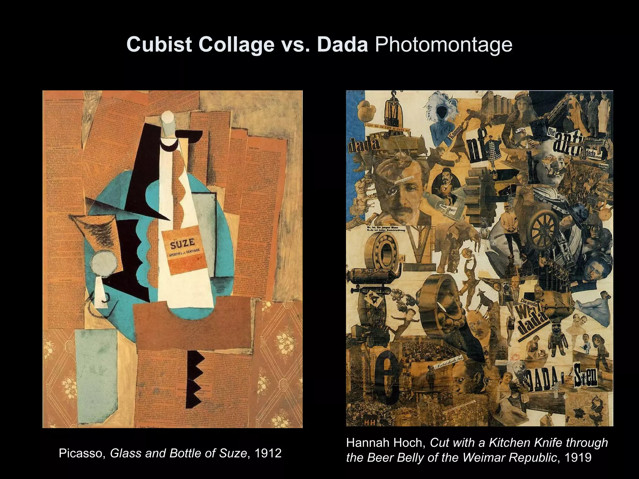 Cubist Collage vs. Dada  Photomontage Picasso,  Glass and Bottle of Suze , 1912  Hannah Hoch,  Cut with a Kitchen Knife through  the Beer Belly of the Weimar Republic , 1919  