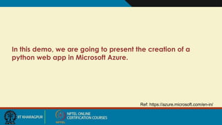 In this demo, we are going to present the creation of a
python web app in Microsoft Azure.
Ref: https://azure.microsoft.com/en-in/
 