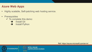 Ref: https://azure.microsoft.com/en-in/
Azure Web Apps
• Highly scalable, Self-patching web hosting service.
• Prerequisites
 To complete this demo:
 Install Git
 Install Python
 