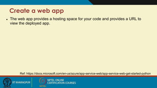 Create a web app
Ref: https://docs.microsoft.com/en-us/azure/app-service-web/app-service-web-get-started-python
 The web app provides a hosting space for your code and provides a URL to
view the deployed app.
 