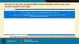 Browse to the site azappshu001.azurewebsites.net to see your
newly created web app.
Ref: https://docs.microsoft.com/en-us/azure/app-service-web/app-service-web-get-started-python
 