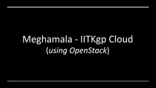 Meghamala - IITKgp Cloud
(using OpenStack)
 