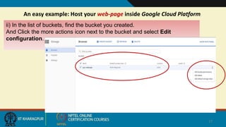 An easy example: Host your web-page inside Google Cloud Platform
17
ii) In the list of buckets, find the bucket you created.
And Click the more actions icon next to the bucket and select Edit
configuration.
 