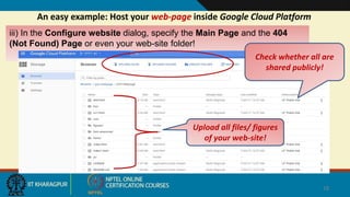 An easy example: Host your web-page inside Google Cloud Platform
18
iii) In the Configure website dialog, specify the Main Page and the 404
(Not Found) Page or even your web-site folder!
Upload all files/ figures
of your web-site!
Check whether all are
shared publicly!
 