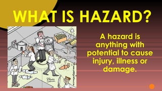 WHAT IS HAZARD?
A hazard is
anything with
potential to cause
injury, illness or
damage.
 