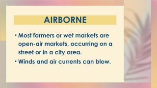 AIRBORNE
• Most farmers or wet markets are
open-air markets, occurring on a
street or in a city area.
• Winds and air currents can blow.
 