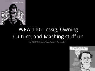 WRA 110: Lessig, Owning Culture, and Mashing stuff up by Phill “DJ FunkyPowerPointz” Alexander 