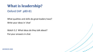 What qualities and skills do great leaders have?
Write your ideas in 'chat'
Watch 5.2 What ideas do they talk about?
Put your answers in chat
What is leadership?
Oxford EAP p80-81
 