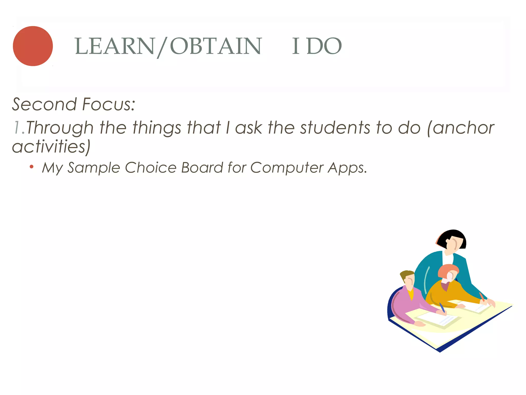 LEARN/OBTAIN                I DO

Second Focus:
1.Through the things that I ask the students to do (anchor
activities)
  • My Sample Choice Board for Computer Apps.
 