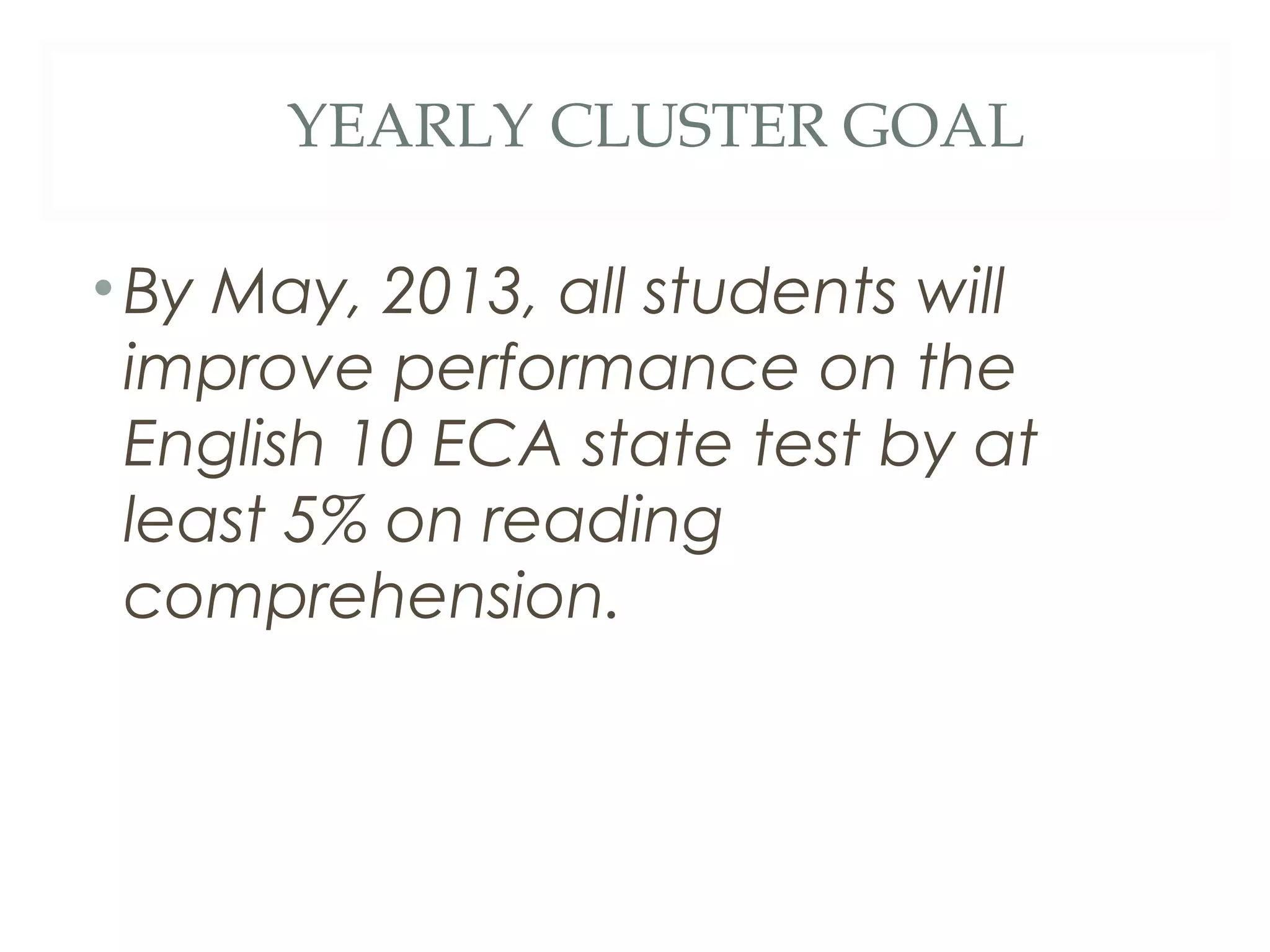 YEARLY CLUSTER GOAL

• By May, 2013, all students will
  improve performance on the
  English 10 ECA state test by at
  least 5% on reading
  comprehension.
 